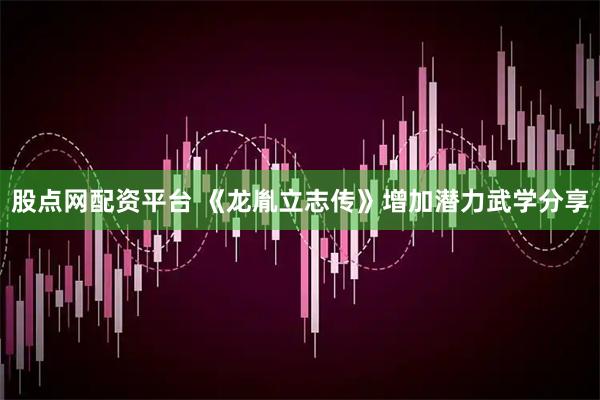 股点网配资平台 《龙胤立志传》增加潜力武学分享