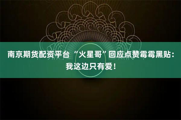 南京期货配资平台 “火星哥”回应点赞霉霉黑贴：我这边只有爱！
