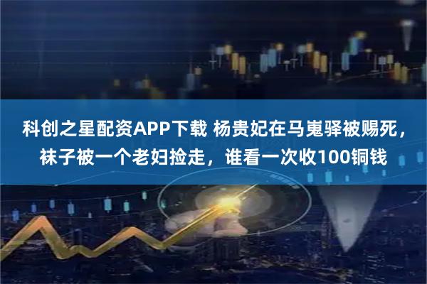 科创之星配资APP下载 杨贵妃在马嵬驿被赐死，袜子被一个老妇捡走，谁看一次收100铜钱