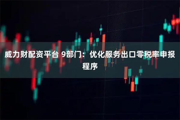 威力财配资平台 9部门：优化服务出口零税率申报程序
