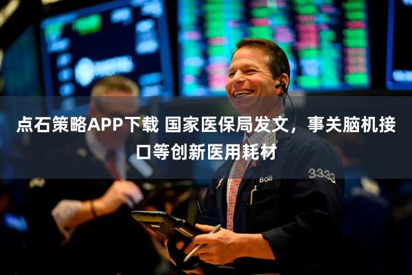 点石策略APP下载 国家医保局发文，事关脑机接口等创新医用耗材
