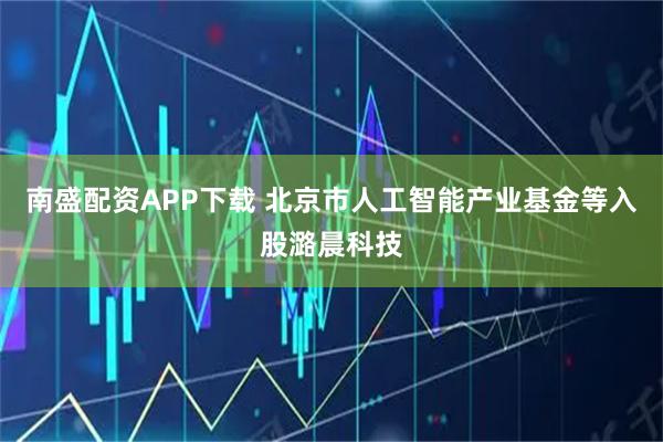 南盛配资APP下载 北京市人工智能产业基金等入股潞晨科技