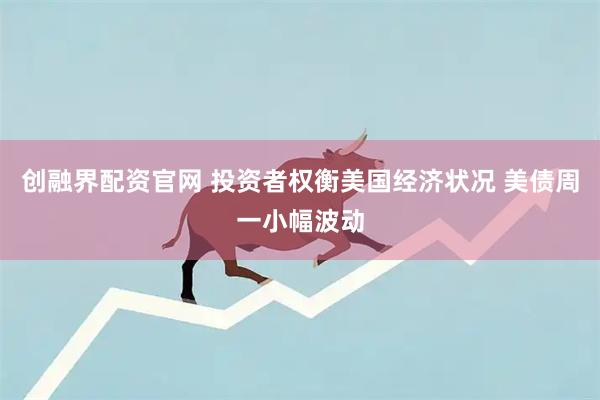 创融界配资官网 投资者权衡美国经济状况 美债周一小幅波动