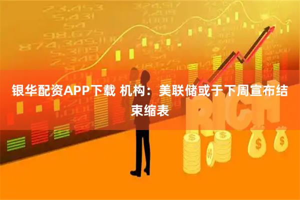 银华配资APP下载 机构：美联储或于下周宣布结束缩表