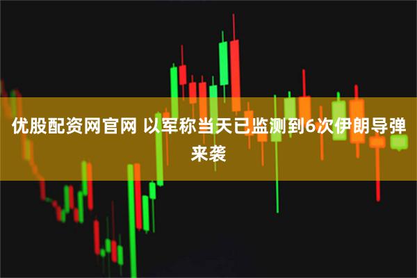 优股配资网官网 以军称当天已监测到6次伊朗导弹来袭