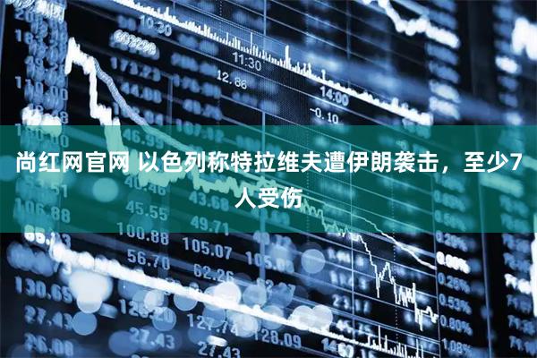 尚红网官网 以色列称特拉维夫遭伊朗袭击，至少7人受伤