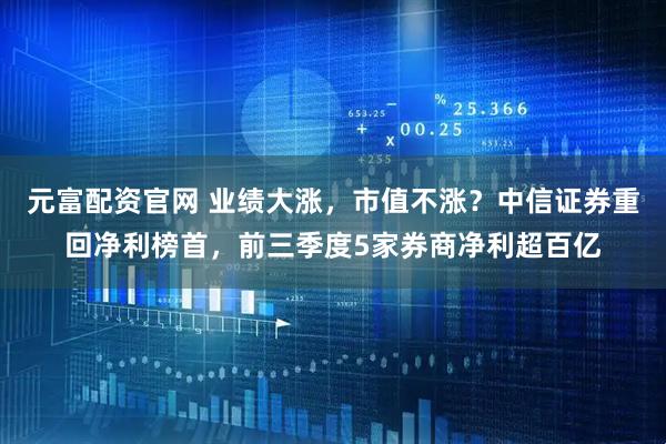 元富配资官网 业绩大涨，市值不涨？中信证券重回净利榜首，前三季度5家券商净利超百亿