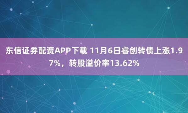 东信证券配资APP下载 11月6日睿创转债上涨1.97%，转股溢价率13.62%