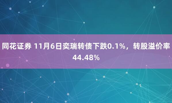 同花证券 11月6日奕瑞转债下跌0.1%，转股溢价率44.48%