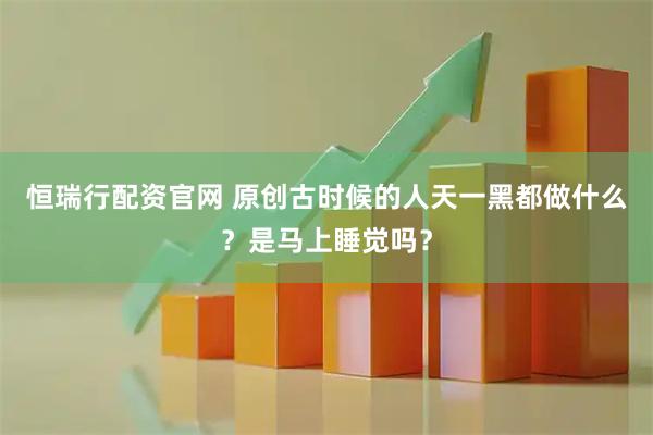 恒瑞行配资官网 原创古时候的人天一黑都做什么？是马上睡觉吗？