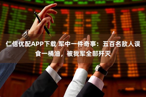 仁信优配APP下载 军中一件奇事：五百名敌人误食一桶油，被我军全部歼灭