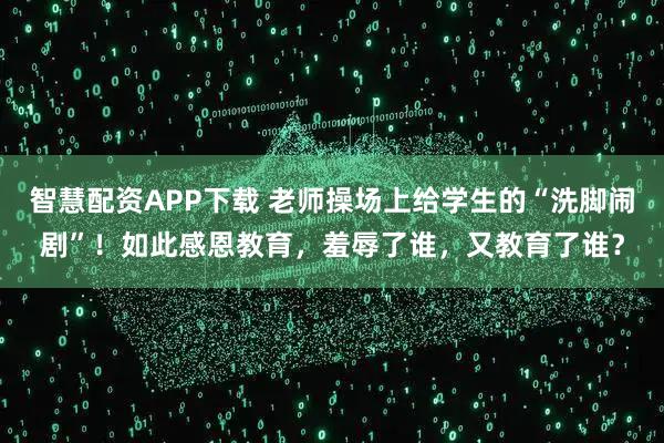 智慧配资APP下载 老师操场上给学生的“洗脚闹剧”！如此感恩教育，羞辱了谁，又教育了谁？