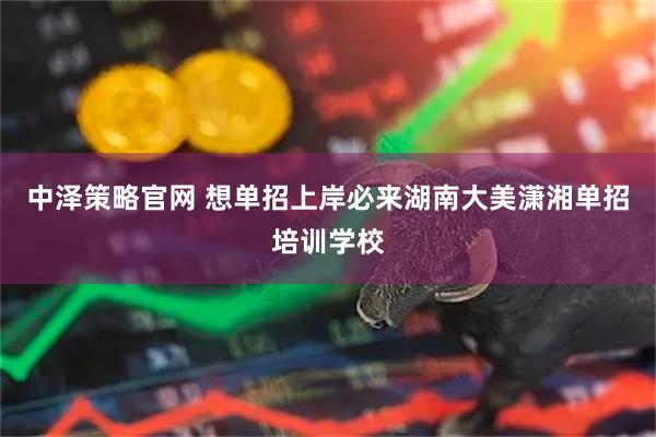 中泽策略官网 想单招上岸必来湖南大美潇湘单招培训学校