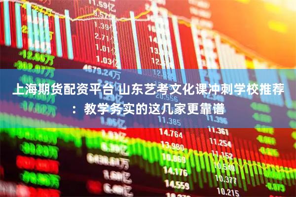 上海期货配资平台 山东艺考文化课冲刺学校推荐：教学务实的这几家更靠谱