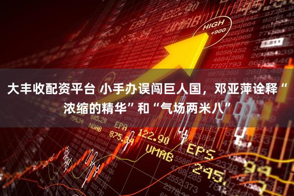 大丰收配资平台 小手办误闯巨人国，邓亚萍诠释“浓缩的精华”和“气场两米八”