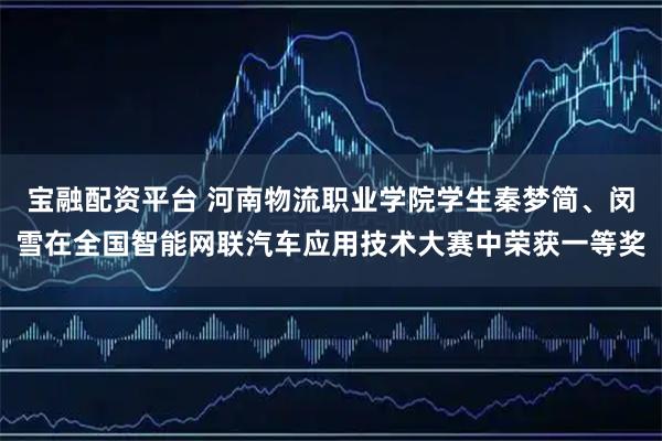 宝融配资平台 河南物流职业学院学生秦梦简、闵雪在全国智能网联汽车应用技术大赛中荣获一等奖