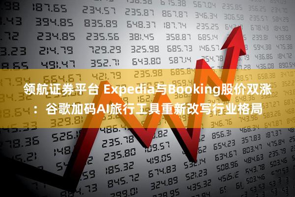 领航证券平台 Expedia与Booking股价双涨：谷歌加码AI旅行工具重新改写行业格局