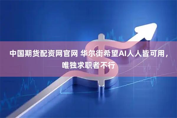 中国期货配资网官网 华尔街希望AI人人皆可用，唯独求职者不行