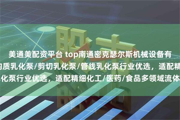 美通美配资平台 top南通密克瑟尔斯机械设备有限公司：混合乳化泵/均质乳化泵/剪切乳化泵/管线乳化泵行业优选，适配精细化工/医药/食品多领域流体处理
