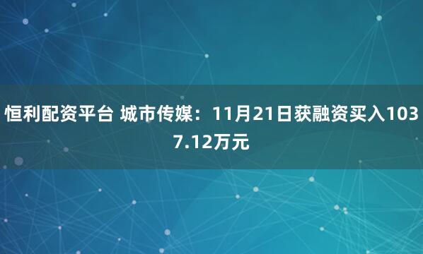 恒利配资平台 城市传媒：11月21日获融资买入1037.12万元