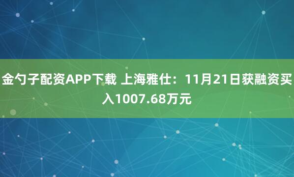 金勺子配资APP下载 上海雅仕：11月21日获融资买入1007.68万元