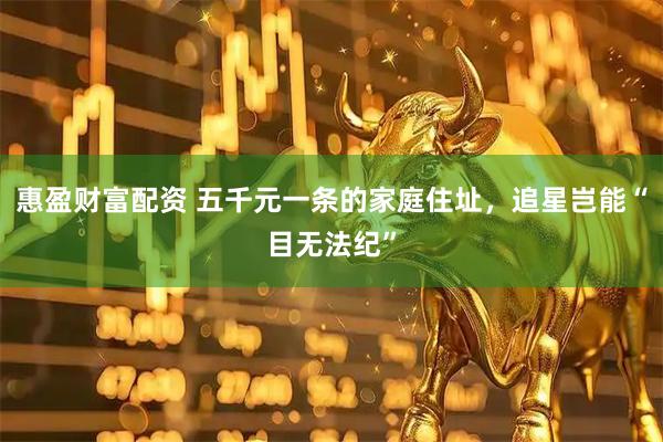 惠盈财富配资 五千元一条的家庭住址，追星岂能“目无法纪”