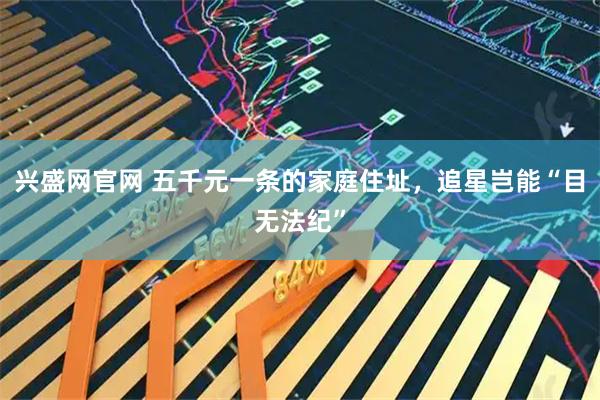 兴盛网官网 五千元一条的家庭住址，追星岂能“目无法纪”