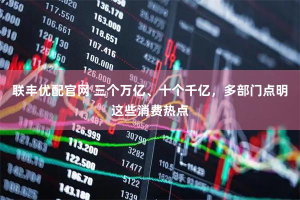 联丰优配官网 三个万亿、十个千亿，多部门点明这些消费热点