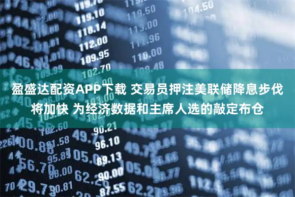 盈盛达配资APP下载 交易员押注美联储降息步伐将加快 为经济数据和主席人选的敲定布仓