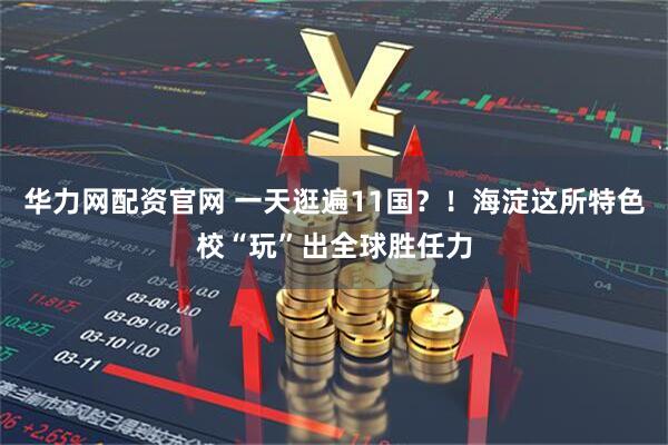 华力网配资官网 一天逛遍11国？！海淀这所特色校“玩”出全球胜任力