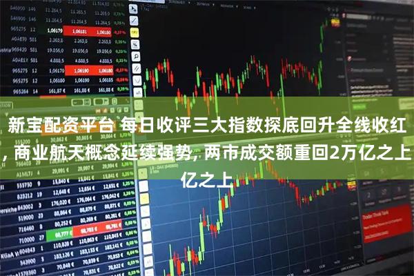 新宝配资平台 每日收评三大指数探底回升全线收红, 商业航天概念延续强势, 两市成交额重回2万亿之上