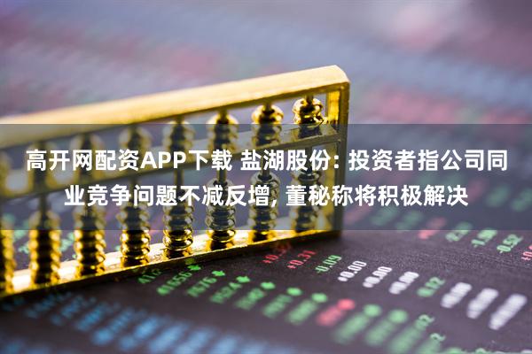 高开网配资APP下载 盐湖股份: 投资者指公司同业竞争问题不减反增, 董秘称将积极解决
