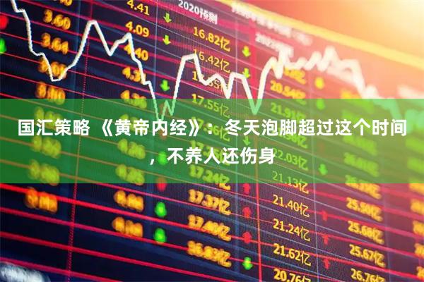 国汇策略 《黄帝内经》：冬天泡脚超过这个时间，不养人还伤身