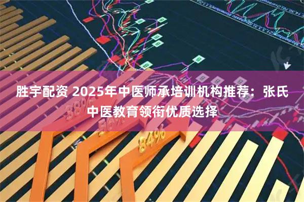 胜宇配资 2025年中医师承培训机构推荐：张氏中医教育领衔优质选择