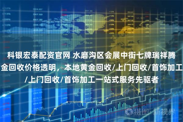 科银宏泰配资官网 水磨沟区会展中街七牌瑞祥腾达黄金首饰店：黄金回收价格透明，本地黄金回收/上门回收/首饰加工一站式服务先驱者