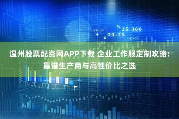 温州股票配资网APP下载 企业工作服定制攻略：靠谱生产商与高性价比之选