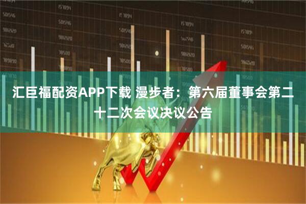 汇巨福配资APP下载 漫步者：第六届董事会第二十二次会议决议公告