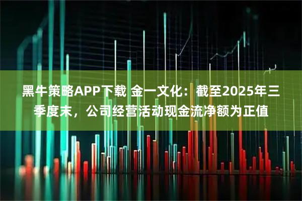 黑牛策略APP下载 金一文化：截至2025年三季度末，公司经营活动现金流净额为正值
