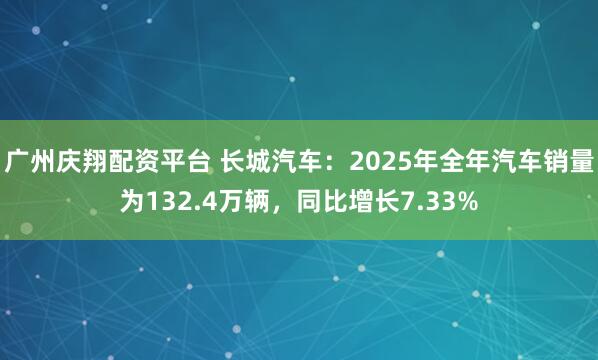 广州庆翔配资平台 长城汽车：2025年全年汽车销量为132.4万辆，同比增长7.33%