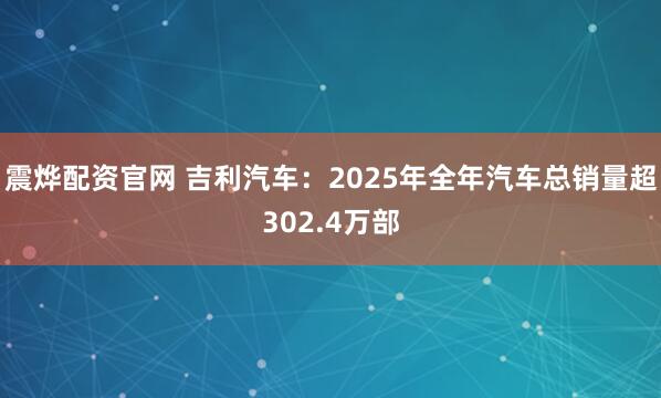 震烨配资官网 吉利汽车：2025年全年汽车总销量超302.4万部