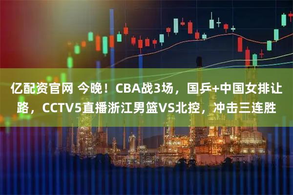 亿配资官网 今晚！CBA战3场，国乒+中国女排让路，CCTV5直播浙江男篮VS北控，冲击三连胜