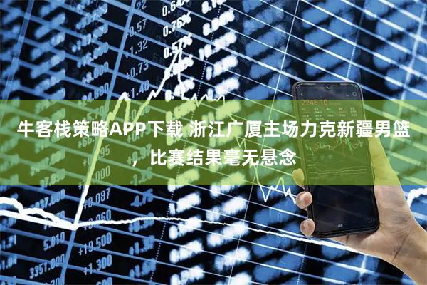 牛客栈策略APP下载 浙江广厦主场力克新疆男篮，比赛结果毫无悬念