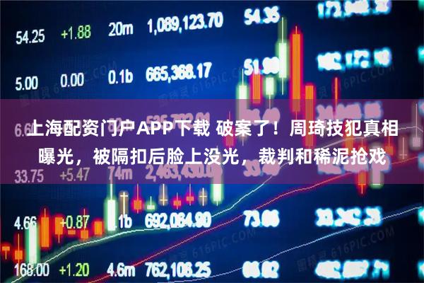 上海配资门户APP下载 破案了！周琦技犯真相曝光，被隔扣后脸上没光，裁判和稀泥抢戏
