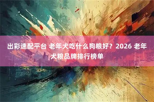 出彩速配平台 老年犬吃什么狗粮好？2026 老年犬粮品牌排行榜单