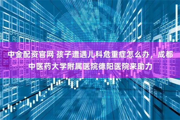 中金配资官网 孩子遭遇儿科危重症怎么办，成都中医药大学附属医院德阳医院来助力