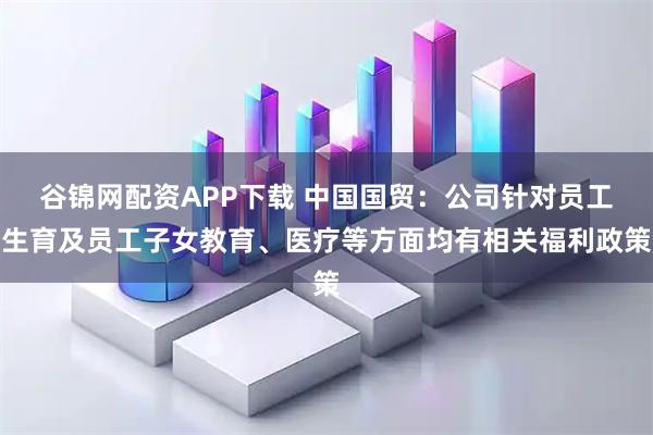 谷锦网配资APP下载 中国国贸：公司针对员工生育及员工子女教育、医疗等方面均有相关福利政策