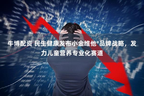 牛博配资 民生健康发布小金维他®品牌战略，发力儿童营养专业化赛道