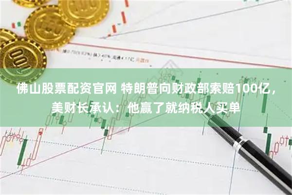 佛山股票配资官网 特朗普向财政部索赔100亿，美财长承认：他赢了就纳税人买单