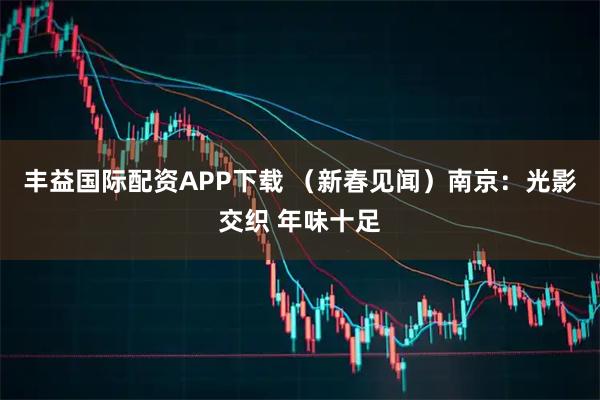 丰益国际配资APP下载 （新春见闻）南京：光影交织 年味十足