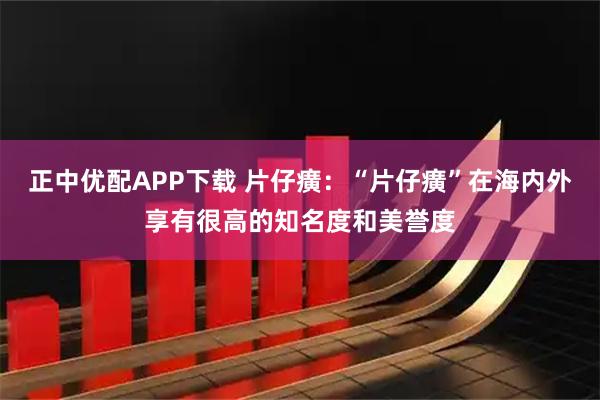 正中优配APP下载 片仔癀：“片仔癀”在海内外享有很高的知名度和美誉度